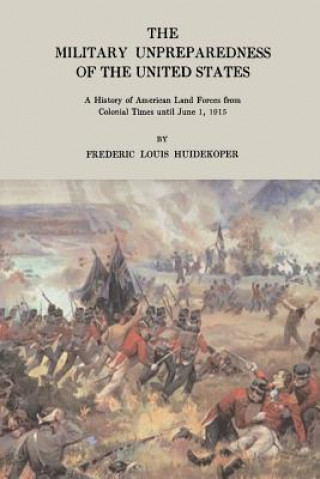 Kniha The Military Unpreparedness of the United States: A History of American Land Forces from Colonial Times Until June 1, 1915 Frederic Louis Huidekoper