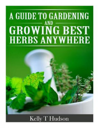 Kniha A Guide to Gardening and Growing Best Herbs Anywhere Kelly T Hudson