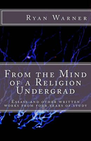 Carte From the Mind of a Religion Undergrad: Essays and other written works from four years of study Ryan Warner