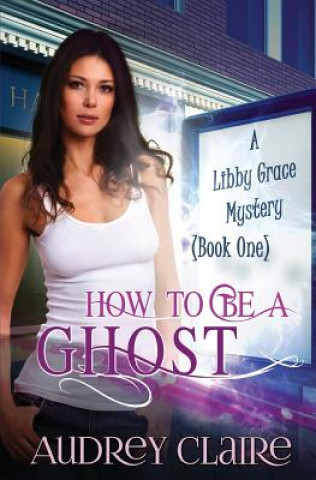 Книга How to be a Ghost: A Libby Grace Mystery - Book 1 Audrey Claire