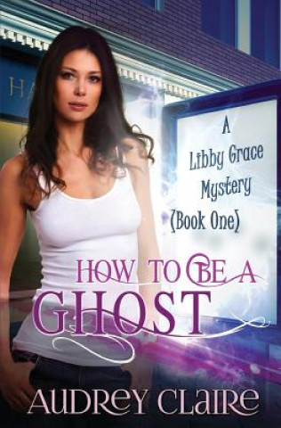 Könyv How to be a Ghost: A Libby Grace Mystery - Book 1 Audrey Claire