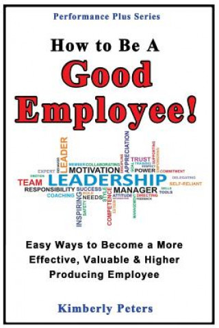 Book How to Be a Good Employee!: Easy Ways to Become a More Effective, Valuable and Higher Producing Employee Kimberly Peters