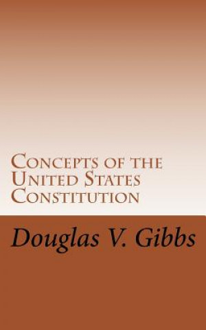 Buch Concepts of the United States Constitution: A Study of the Concepts Contained Within the United States Constitution That Are Not Named Douglas V Gibbs