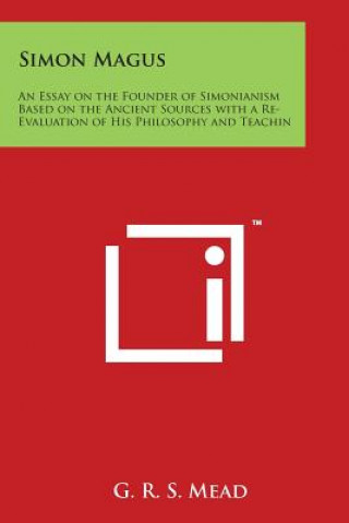 Könyv Simon Magus: An Essay on the Founder of Simonianism Based on the Ancient Sources with a Re-Evaluation of His Philosophy and Teachin G R S Mead