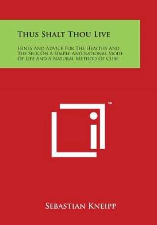 Kniha Thus Shalt Thou Live: Hints and Advice for the Healthy and the Sick on a Simple and Rational Mode of Life and a Natural Method of Cure Sebastian Kneipp