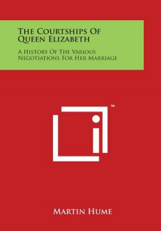 Kniha The Courtships of Queen Elizabeth: A History of the Various Negotiations for Her Marriage Martin Hume