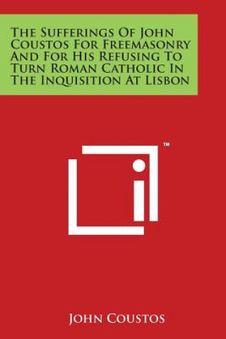 Книга The Sufferings of John Coustos for Freemasonry and for His Refusing to Turn Roman Catholic in the Inquisition at Lisbon John Coustos