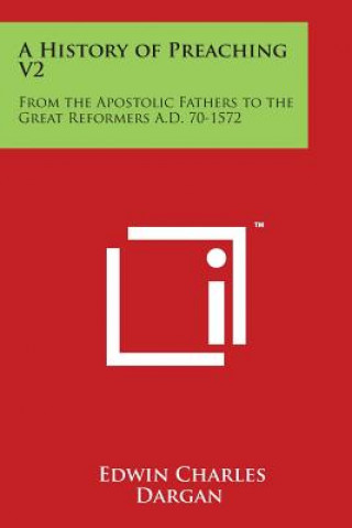 Book A History of Preaching V2: From the Apostolic Fathers to the Great Reformers A.D. 70-1572 Edwin Charles Dargan