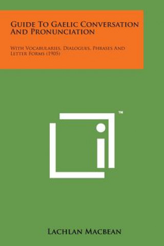 Livre Guide to Gaelic Conversation and Pronunciation: With Vocabularies, Dialogues, Phrases and Letter Forms (1905) Lachlan Macbean