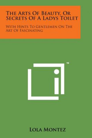 Kniha The Arts of Beauty, or Secrets of a Ladys Toilet: With Hints to Gentlemen on the Art of Fascinating Lola Montez