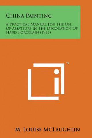 Buch China Painting: A Practical Manual for the Use of Amateurs in the Decoration of Hard Porcelain (1911) M Louise McLaughlin