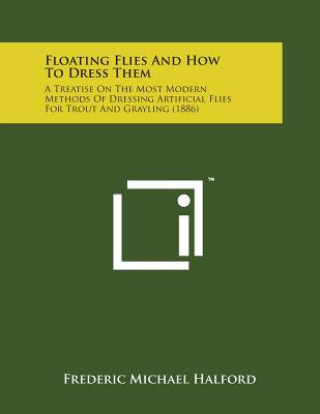 Książka Floating Flies and How to Dress Them: A Treatise on the Most Modern Methods of Dressing Artificial Flies for Trout and Grayling (1886) Frederic Michael Halford