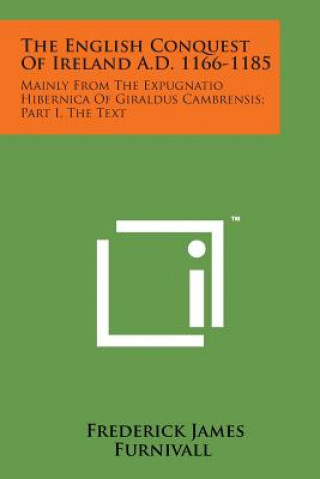 Carte The English Conquest of Ireland A.D. 1166-1185: Mainly from the Expugnatio Hibernica of Giraldus Cambrensis; Part I, the Text Frederick James Furnivall