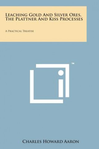 Kniha Leaching Gold and Silver Ores, the Plattner and Kiss Processes: A Practical Treatise Charles Howard Aaron