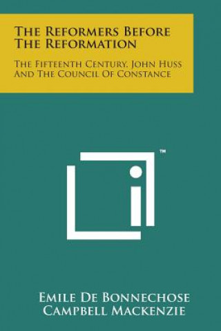 Kniha The Reformers Before the Reformation: The Fifteenth Century, John Huss and the Council of Constance Emile De Bonnechose