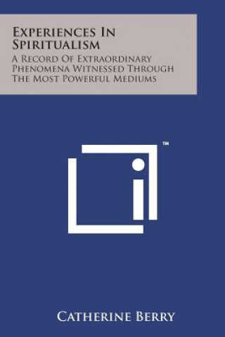 Könyv Experiences in Spiritualism: A Record of Extraordinary Phenomena Witnessed Through the Most Powerful Mediums Catherine Berry