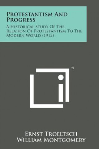 Kniha Protestantism and Progress: A Historical Study of the Relation of Protestantism to the Modern World (1912) Ernst Troeltsch