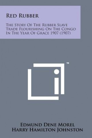 Kniha Red Rubber: The Story of the Rubber Slave Trade Flourishing on the Congo in the Year of Grace 1907 (1907) E D Morel