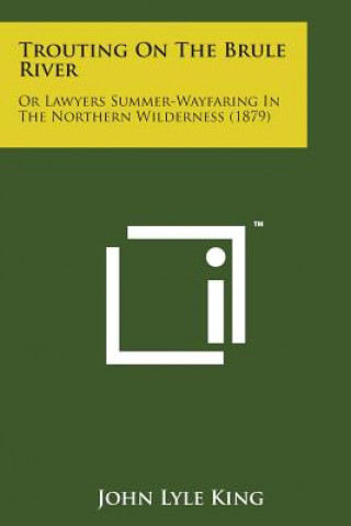 Carte Trouting on the Brule River: Or Lawyers Summer-Wayfaring in the Northern Wilderness (1879) John Lyle King