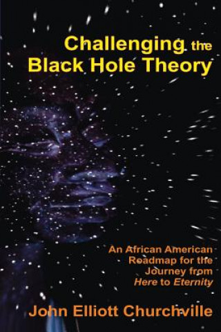 Könyv Challenging the Black Hole Theory: An African American Roadmap for the Journey from Here to Eternity John Elliott Churchville Ph D