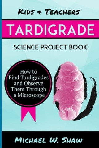 Buch Kids & Teachers Tardigrade Science Project Book: How To Find Tardigrades and Observe Them Through a Microscope Michael W Shaw