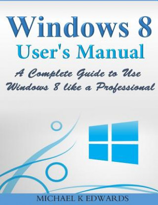 Kniha Windows 8 User's Manual: A Complete Guide to Use Windows 8 like a Professional Michael K Edwards