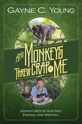 Knjiga And Monkeys Threw Crap at Me: Adventures in Hunting, Fishing, and Writing: Color Edition MR Gayne C Young