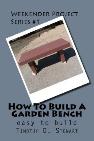 Könyv How To Build A Garden Bench: Easy To Build Timothy D Stewart