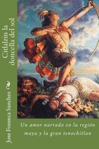 Knjiga Citlalzin la doncella del sol: Un amor del pueblo Maya y la Gran Tenochtitlan Jose Ramon Fonseca Sanchez