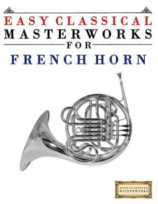 Книга Easy Classical Masterworks for French Horn: Music of Bach, Beethoven, Brahms, Handel, Haydn, Mozart, Schubert, Tchaikovsky, Vivaldi and Wagner Easy Classical Masterworks