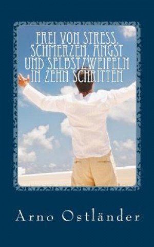 Könyv Frei von Stress, Schmerzen, Angst und Selbstzweifeln in zehn Schritten: Handbuch zur Selbsthilfe und Behandlung von Klienten mit Quantenheilung und Me Arno Ostlander