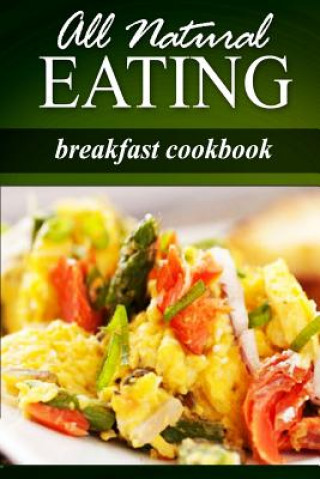 Carte All Natural Eating - Breakfast Cookbook: All natural, Raw, Diabetic Friendly, Low Carb and Sugar Free Nutrition All Natural Eating