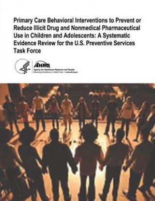 Knjiga Primary Care Behavioral Interventions to Prevent or Reduce Illicit Drug and Nonmedical Pharmaceutical Use in Children and Adolescents: A Systematic Ev U S Department of Healt Human Services