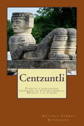 Kniha Centzuntli: Pueblos y pobladores indígenas de Centroamérica, México y el Caribe Antonio Torres Rodriguez