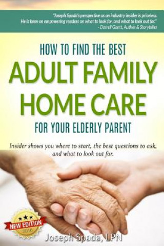 Книга How to Find The Best Adult Family Home Care for Your Elderly Parent: Geriatric nurse insider shows you where to start, the best questions to ask, and Joseph Spada