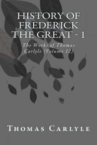 Carte History of Frederick the Great - 1: The Works of Thomas Carlyle (Volume 12) Thomas Carlyle