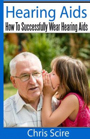 Kniha Hearing Aids: How To Successfully Wear Hearing Aids MR Chris Scire