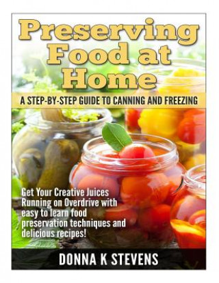 Książka Preserving Food at Home: A Step-by-Step Guide to Canning and Freezing: Get Your Creative Juices Running on Overdrive with easy to learn food pr Donna K Stevens