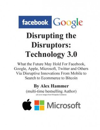 Kniha Disrupting the Disruptors: Technology 3.0: What the Future May Hold For Facebook, Google, Amazon, Apple, Microsoft, Twitter and Others Via Disrup Alex Hammer