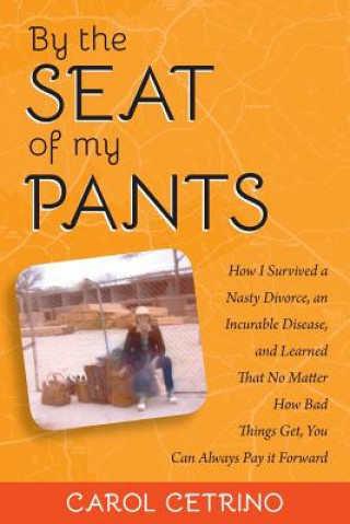 Carte By the Seat of My Pants: How I Survived a Nasty Divorce, an Incurable Disease, and Learned That No Matter How Bad Things Get, You Can Always Pa Carol Cetrino