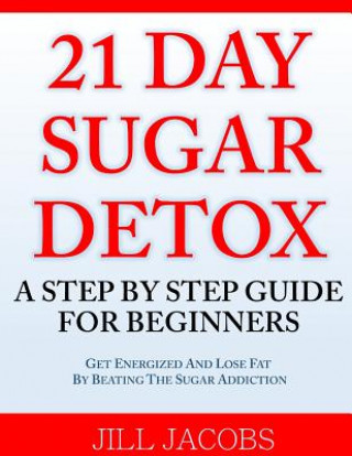 Книга 21 Day Sugar Detox: A Step By Step Guide For Beginners: Get Energized and Lose Fat by Beating the Sugar Addiction! Jill Jacobs