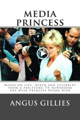 Kniha Media Princess: Notes on life, death and celebrity from a far-flung TV newsroom the week Princess Diana died Angus Gillies
