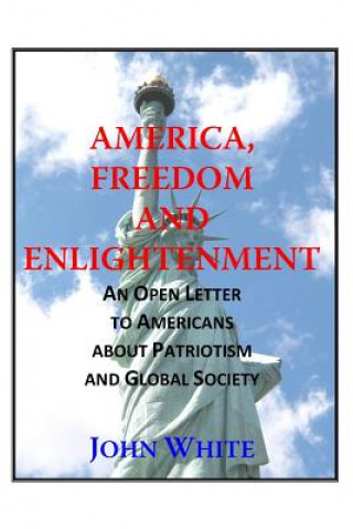 Könyv America, Freedom and Enlightenment: An Open Letter to Americans about Patriotism and Global Society John White