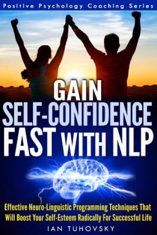 Kniha Gain Self-Confidence Fast with NLP: Effective Neuro-Linguistic Programming Techniques That Will Boost Your Self-Esteem Radically For Successful Life Ian Tuhovsky
