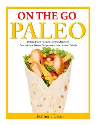 Book On the Go Paleo: Instant Paleo Recipes from Gluten Free Sandwiches, Wraps, Tupperware Lunches and Salads Heather T Brian