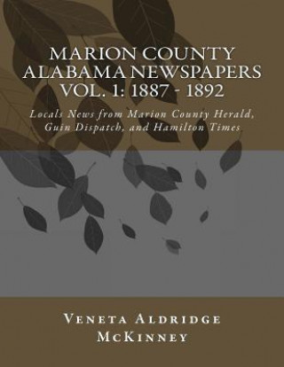 Kniha Marion County Alabama Newspapers Vol 1: 1887 - 1892: Local News from Marion County Herald, Guin Dispatch, and Hamilton Times Veneta Aldridge McKinney