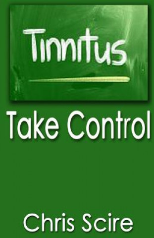 Könyv Tinnitus: Take Control (Treatments For Tinnitus Relief) Chris Scire