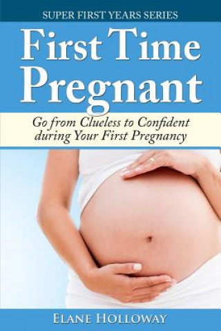 Könyv First Time Pregnant: Go from Clueless to Confident during Your First Pregnancy Elane Holloway