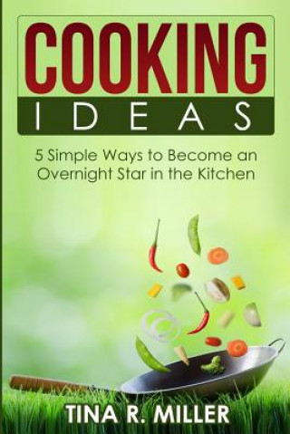 Carte Cooking Ideas: 5 Simple Ways to Become an Overnight Star in the Kitchen Tina R Miller