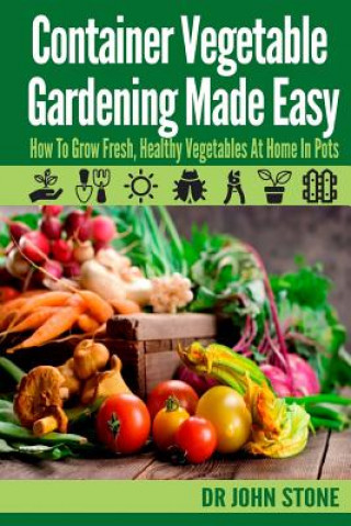 Kniha Container Vegetable Gardening Made Easy: How To Grow Fresh, Healthy Vegetables At Home In Pots Dr John Stone